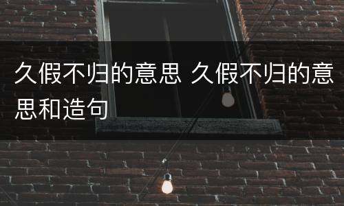 久假不归的意思 久假不归的意思和造句