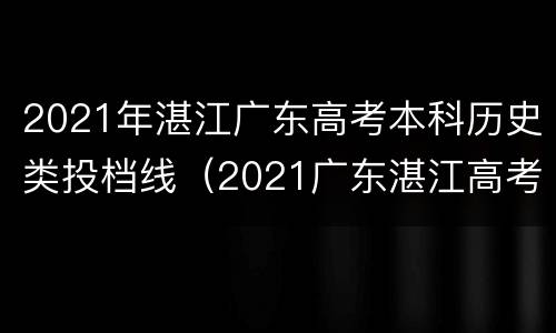 2021年湛江广东高考本科历史类投档线（2021广东湛江高考最高分）