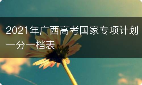 2021年广西高考国家专项计划一分一档表
