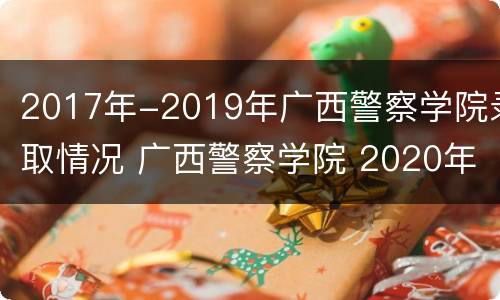 2017年-2019年广西警察学院录取情况 广西警察学院 2020年