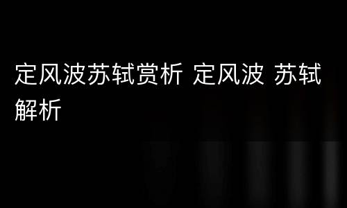 定风波苏轼赏析 定风波 苏轼解析