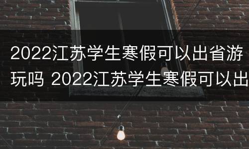 2022江苏学生寒假可以出省游玩吗 2022江苏学生寒假可以出省游玩吗