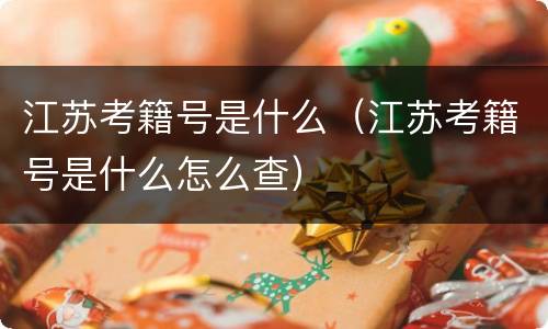 江苏考籍号是什么（江苏考籍号是什么怎么查）