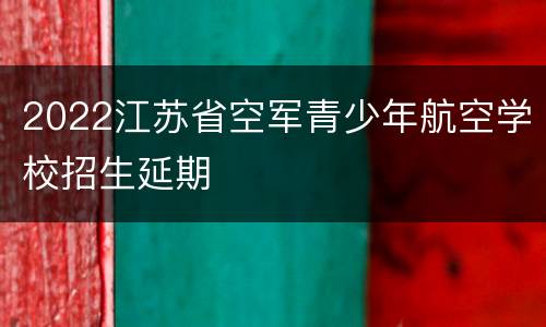 2022江苏省空军青少年航空学校招生延期