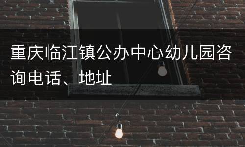 重庆临江镇公办中心幼儿园咨询电话、地址