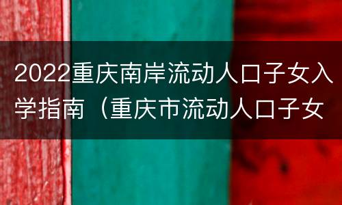 2022重庆南岸流动人口子女入学指南（重庆市流动人口子女上学问题）