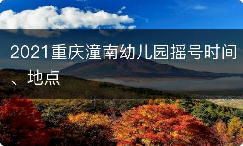 2021重庆潼南幼儿园摇号时间、地点