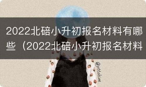 2022北碚小升初报名材料有哪些（2022北碚小升初报名材料有哪些呢）