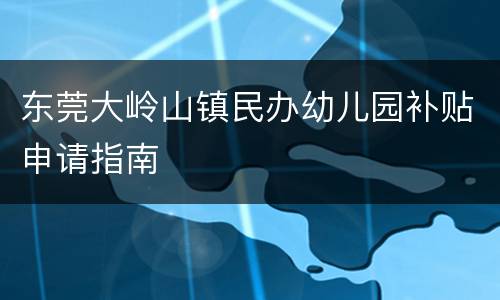 东莞大岭山镇民办幼儿园补贴申请指南