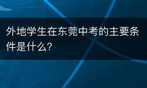 外地学生在东莞中考的主要条件是什么？