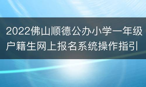 2022佛山顺德公办小学一年级户籍生网上报名系统操作指引