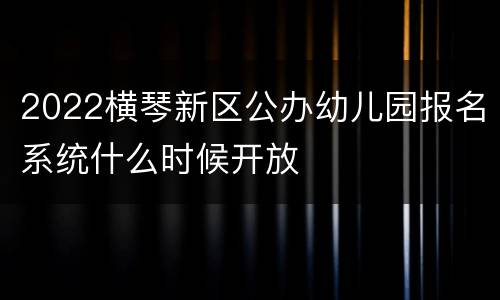 2022横琴新区公办幼儿园报名系统什么时候开放