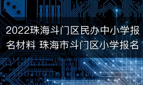 2022珠海斗门区民办中小学报名材料 珠海市斗门区小学报名