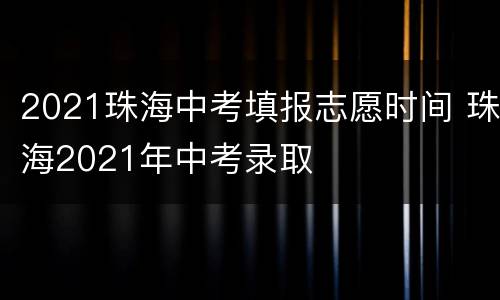 2021珠海中考填报志愿时间 珠海2021年中考录取