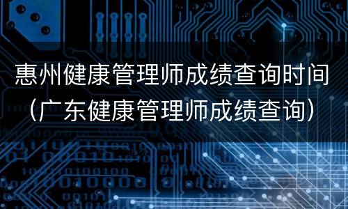 惠州健康管理师成绩查询时间（广东健康管理师成绩查询）