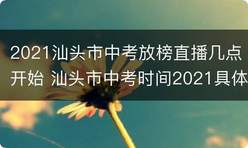 2021汕头市中考放榜直播几点开始 汕头市中考时间2021具体时间