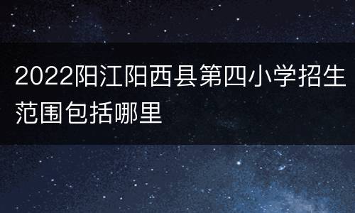 2022阳江阳西县第四小学招生范围包括哪里
