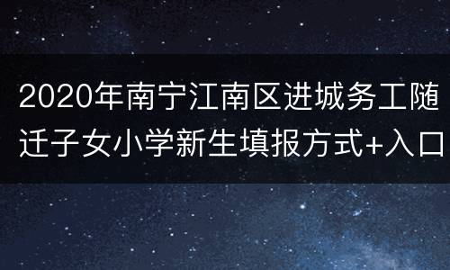 2020年南宁江南区进城务工随迁子女小学新生填报方式+入口