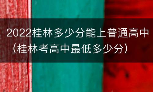 2022桂林多少分能上普通高中（桂林考高中最低多少分）