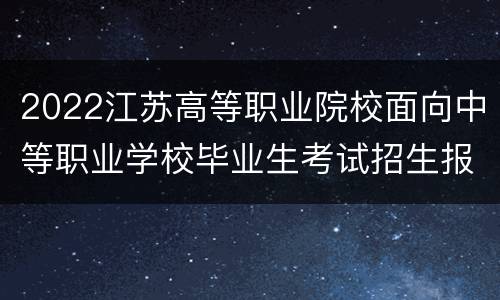 2022江苏高等职业院校面向中等职业学校毕业生考试招生报名+资格审查+信息确认