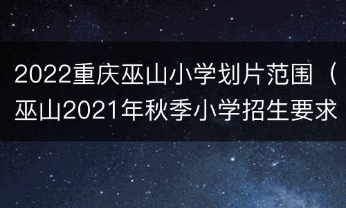 2022重庆巫山小学划片范围（巫山2021年秋季小学招生要求）