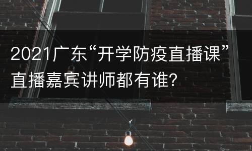 2021广东“开学防疫直播课”直播嘉宾讲师都有谁？