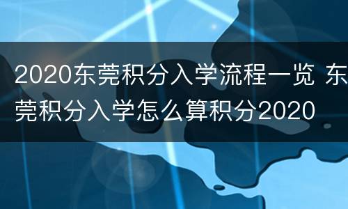 2020东莞积分入学流程一览 东莞积分入学怎么算积分2020