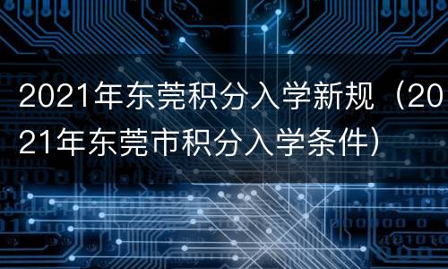 2021年东莞积分入学新规（2021年东莞市积分入学条件）