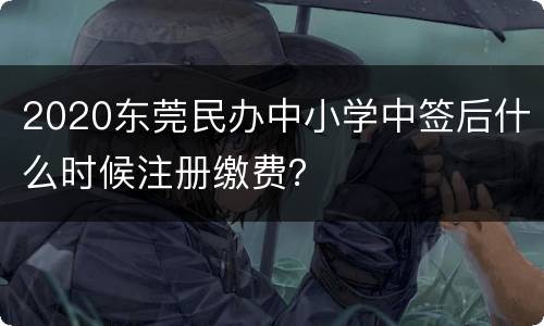 2020东莞民办中小学中签后什么时候注册缴费？