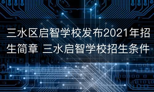 三水区启智学校发布2021年招生简章 三水启智学校招生条件