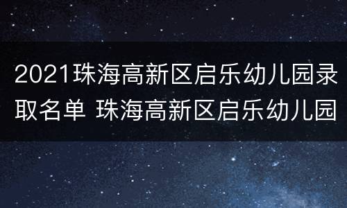 2021珠海高新区启乐幼儿园录取名单 珠海高新区启乐幼儿园怎么样