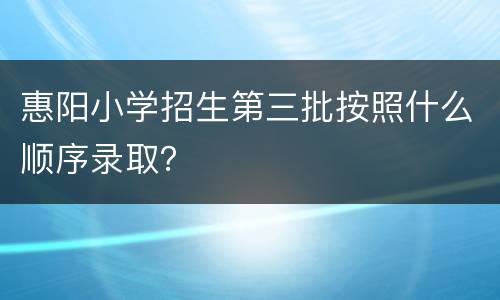 惠阳小学招生第三批按照什么顺序录取？