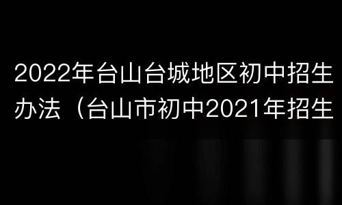 2022年台山台城地区初中招生办法（台山市初中2021年招生）