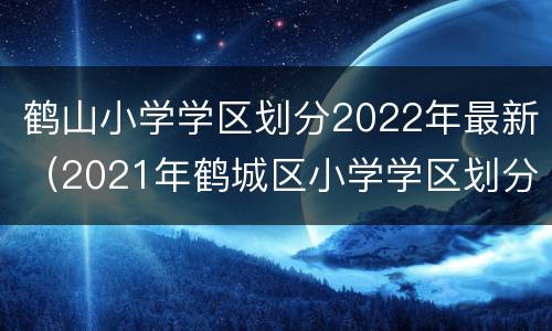 鹤山小学学区划分2022年最新（2021年鹤城区小学学区划分图）