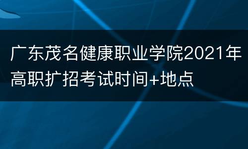 广东茂名健康职业学院2021年高职扩招考试时间+地点