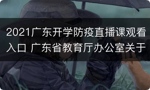 2021广东开学防疫直播课观看入口 广东省教育厅办公室关于收看校园疫情防控直播课