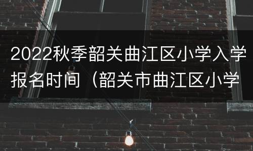 2022秋季韶关曲江区小学入学报名时间（韶关市曲江区小学）