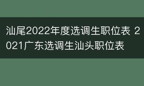 汕尾2022年度选调生职位表 2021广东选调生汕头职位表