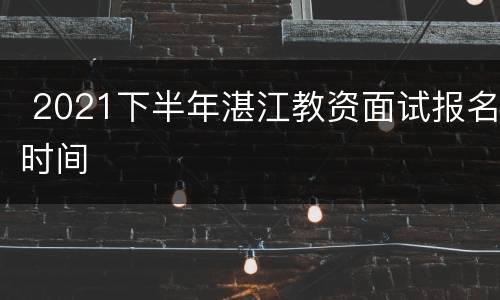  2021下半年湛江教资面试报名时间