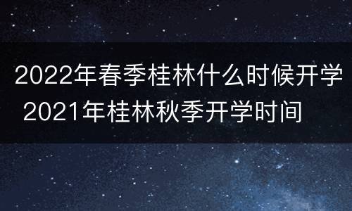 2022年春季桂林什么时候开学 2021年桂林秋季开学时间