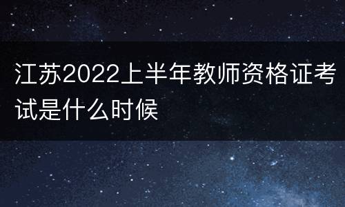 江苏2022上半年教师资格证考试是什么时候