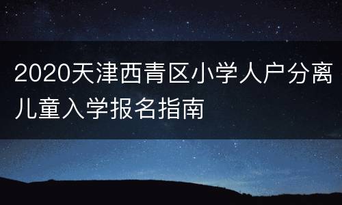 2020天津西青区小学人户分离儿童入学报名指南