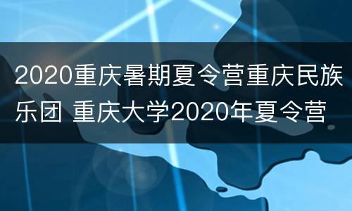 2020重庆暑期夏令营重庆民族乐团 重庆大学2020年夏令营