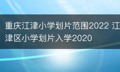 重庆江津小学划片范围2022 江津区小学划片入学2020