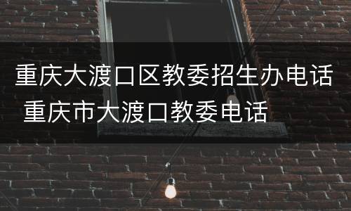 重庆大渡口区教委招生办电话 重庆市大渡口教委电话