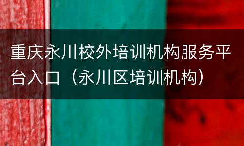 重庆永川校外培训机构服务平台入口（永川区培训机构）