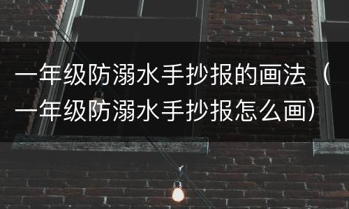 一年级防溺水手抄报的画法（一年级防溺水手抄报怎么画）