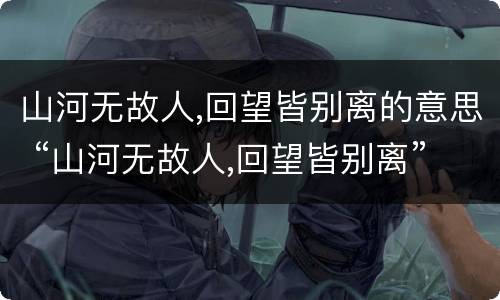 山河无故人,回望皆别离的意思 “山河无故人,回望皆别离”什么意思