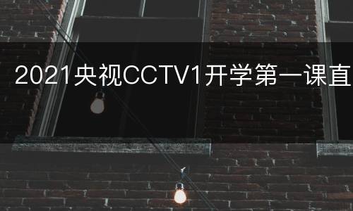 2021央视CCTV1开学第一课直播