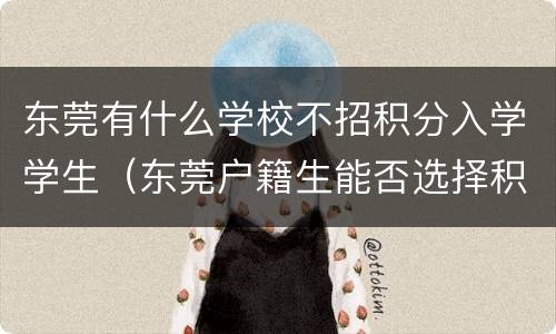 东莞有什么学校不招积分入学学生（东莞户籍生能否选择积分入学）